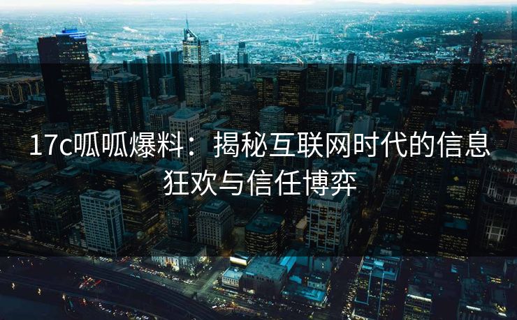 17c呱呱爆料:揭秘互联网时代的信息狂欢与信任博弈