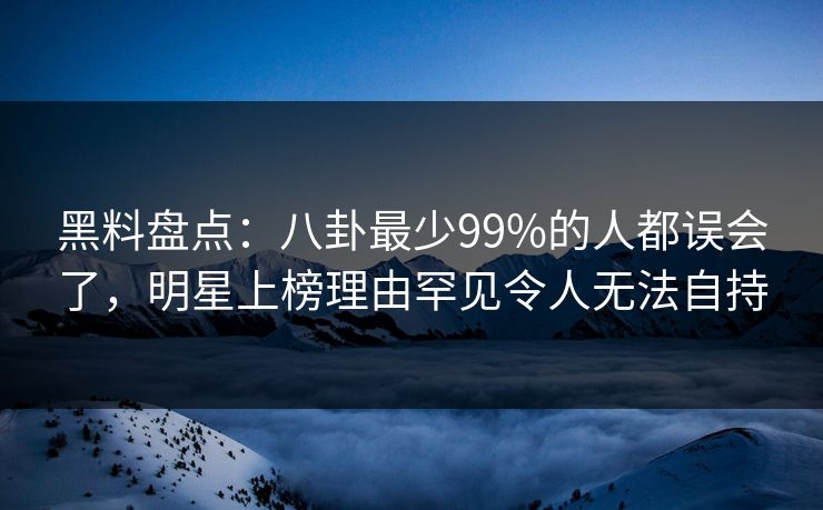 黑料盘点：八卦最少99%的人都误会了，明星上榜理由罕见令人无法自持