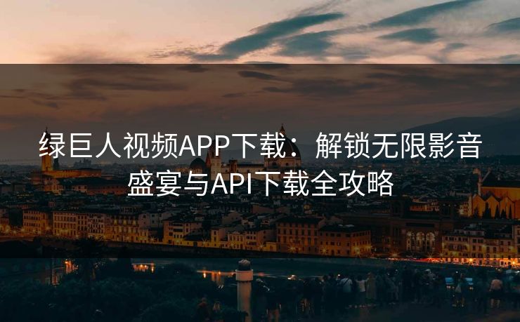 绿巨人视频APP下载：解锁无限影音盛宴与API下载全攻略