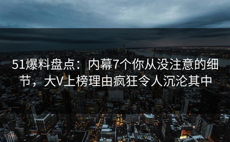 51爆料盘点：内幕7个你从没注意的细节，大V上榜理由疯狂令人沉沦其中
