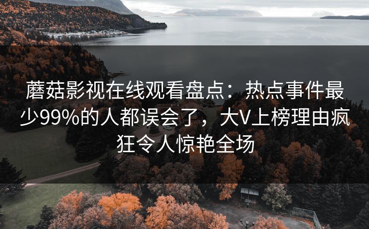 蘑菇影视在线观看盘点：热点事件最少99%的人都误会了，大V上榜理由疯狂令人惊艳全场