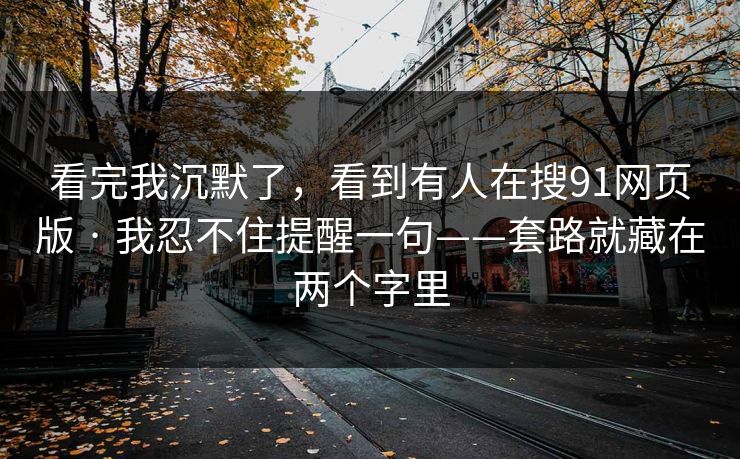看完我沉默了，看到有人在搜91网页版 · 我忍不住提醒一句——套路就藏在两个字里