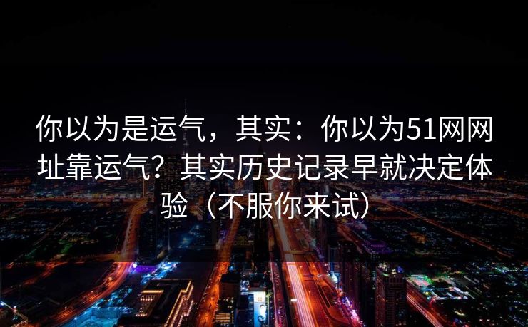 你以为是运气，其实：你以为51网网址靠运气？其实历史记录早就决定体验（不服你来试）