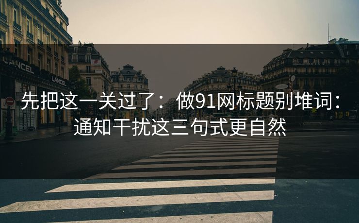 先把这一关过了:做91网标题别堆词:通知干扰这三句式更自然