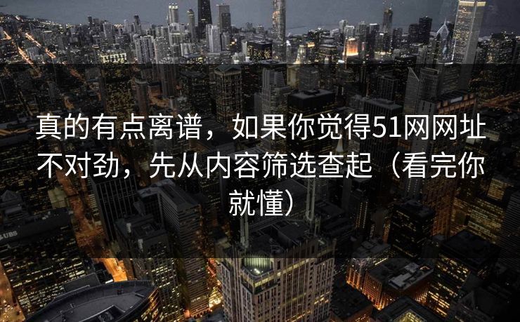 真的有点离谱,如果你觉得51网网址不对劲,先从内容筛选查起(看完你就懂)
