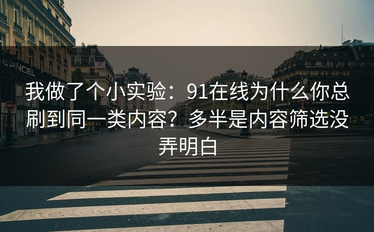 我做了个小实验:91在线为什么你总刷到同一类内容?多半是内容筛选没弄明白