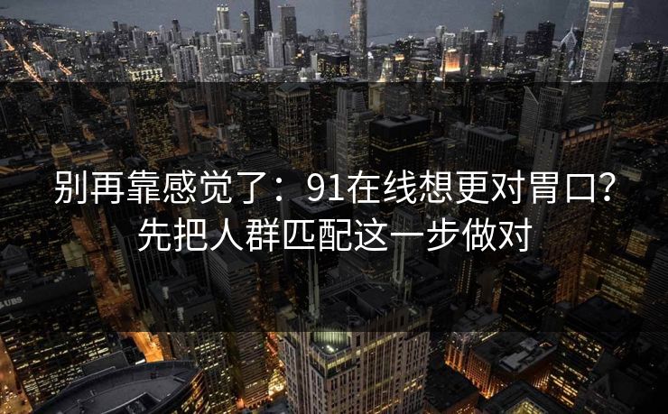 别再靠感觉了:91在线想更对胃口?先把人群匹配这一步做对