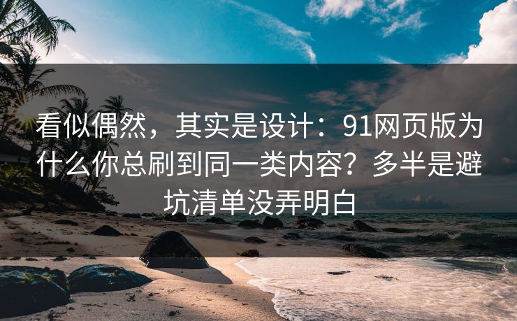 看似偶然，其实是设计：91网页版为什么你总刷到同一类内容？多半是避坑清单没弄明白