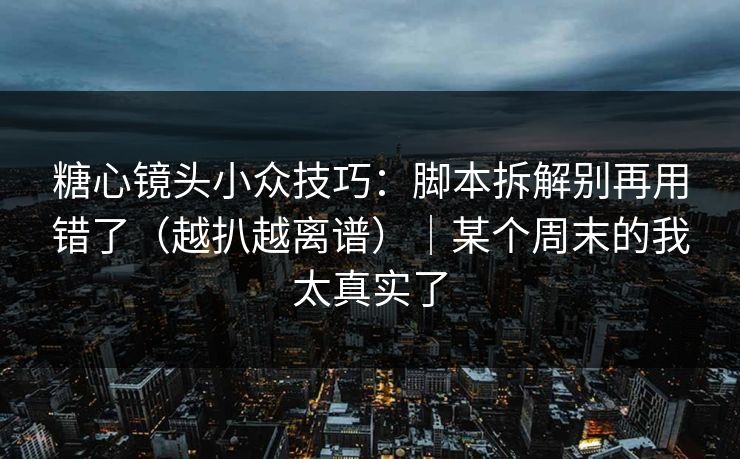 糖心镜头小众技巧：脚本拆解别再用错了（越扒越离谱）｜某个周末的我太真实了