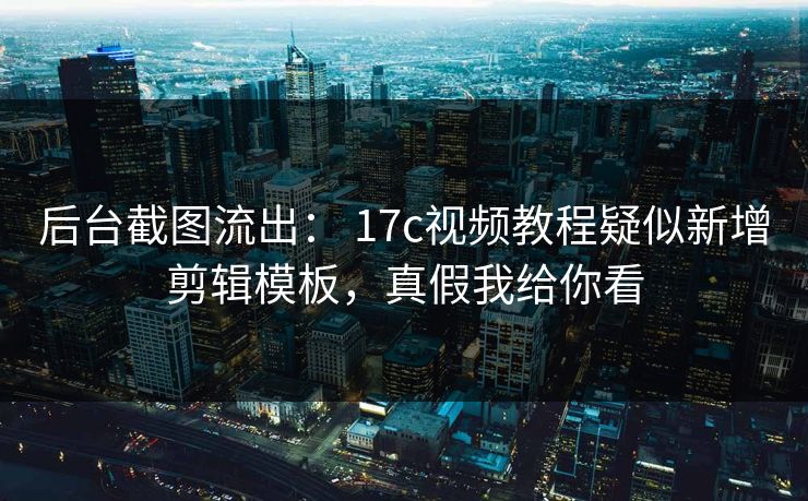 后台截图流出： 17c视频教程疑似新增剪辑模板，真假我给你看
