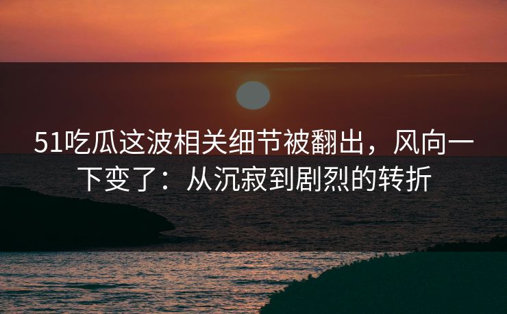 51吃瓜这波相关细节被翻出，风向一下变了：从沉寂到剧烈的转折
