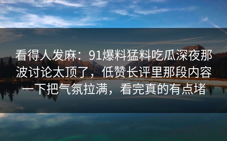 看得人发麻:91爆料猛料吃瓜深夜那波讨论太顶了,低赞长评里那段内容一下把气氛拉满,看完真的有点堵